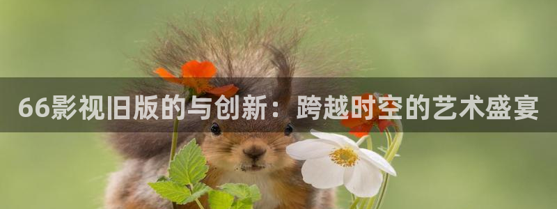 紅葉影院：66影視舊版的與創(chuàng)新：跨越時空的藝術(shù)盛宴